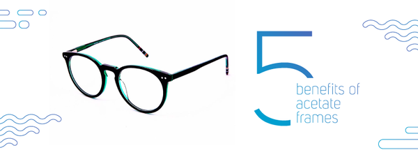 5 benefits of acetate frames